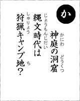 「か」・・・神庭の洞窟、縄文時代は狩猟キャンプ地？